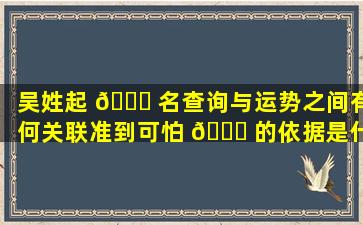 吴姓起 🐛 名查询与运势之间有何关联准到可怕 🐈 的依据是什么